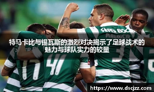 特马卡比与锡瓦斯的激烈对决揭示了足球战术的魅力与球队实力的较量
