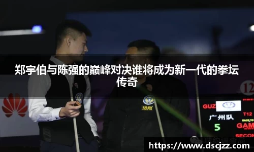 郑宇伯与陈强的巅峰对决谁将成为新一代的拳坛传奇