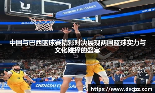 中国与巴西篮球赛精彩对决展现两国篮球实力与文化碰撞的盛宴